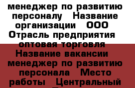 менеджер по развитию персоналу › Название организации ­ ООО › Отрасль предприятия ­ оптовая торговля › Название вакансии ­ менеджер по развитию персонала › Место работы ­ Центральный район › Подчинение ­ Коммерческий директор › Минимальный оклад ­ 26 000 › Возраст от ­ 18 › Возраст до ­ 60 - Кемеровская обл., Кемерово г. Работа » Вакансии   . Кемеровская обл.